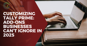 Customizing Tally Prime: Add-Ons Businesses Can’t Ignore in 2025