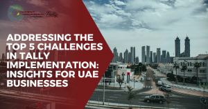 Addressing the Top 5 Challenges in Tally Implementation: Insights for UAE Businesses